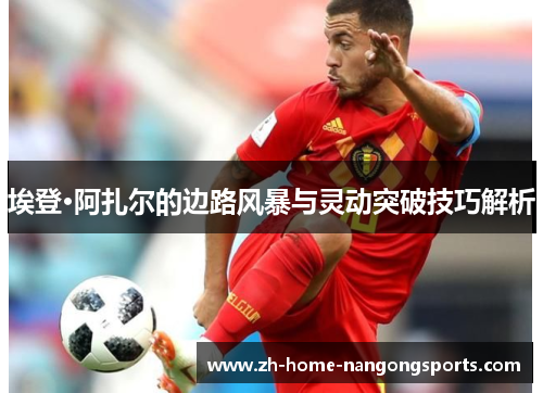 埃登·阿扎尔的边路风暴与灵动突破技巧解析 埃登·阿扎尔的边路风暴与灵动突破技巧解析
