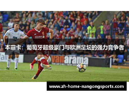 本菲卡：葡萄牙超级豪门与欧洲足坛的强力竞争者