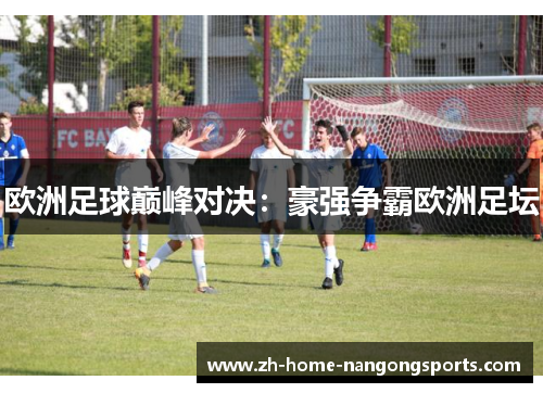 欧洲足球巅峰对决：豪强争霸欧洲足坛