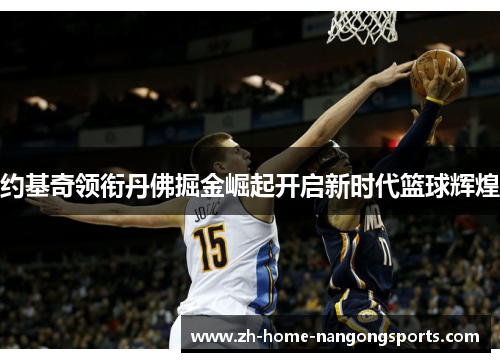 约基奇领衔丹佛掘金崛起开启新时代篮球辉煌 约基奇领衔丹佛掘金崛起开启新时代篮球辉煌