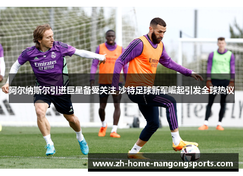 阿尔纳斯尔引进巨星备受关注 沙特足球新军崛起引发全球热议 阿尔纳斯尔引进巨星备受关注 沙特足球新军崛起引发全球热议