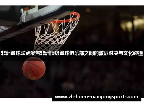 非洲篮球联赛聚焦非洲顶级篮球俱乐部之间的激烈对决与文化碰撞 非洲篮球联赛聚焦非洲顶级篮球俱乐部之间的激烈对决与文化碰撞