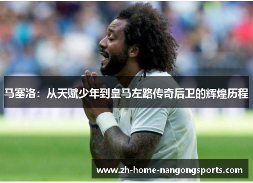 马塞洛：从天赋少年到皇马左路传奇后卫的辉煌历程