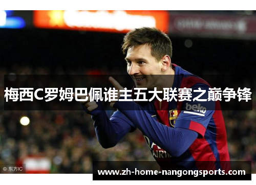 梅西C罗姆巴佩谁主五大联赛之巅争锋 梅西C罗姆巴佩谁主五大联赛之巅争锋