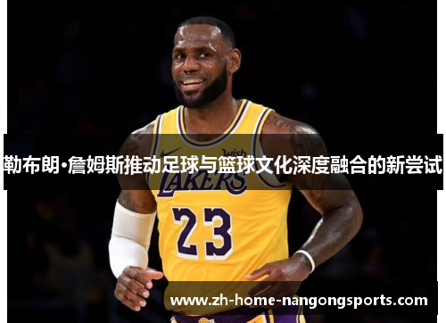 勒布朗·詹姆斯推动足球与篮球文化深度融合的新尝试 勒布朗·詹姆斯推动足球与篮球文化深度融合的新尝试