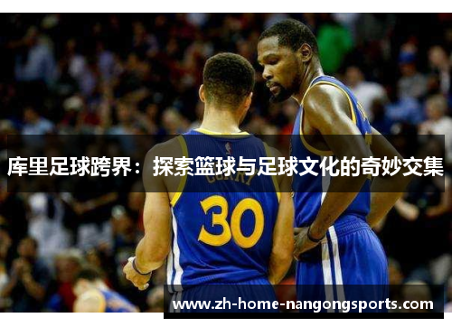 库里足球跨界:探索篮球与足球文化的奇妙交集 库里足球跨界:探索篮球与足球文化的奇妙交集