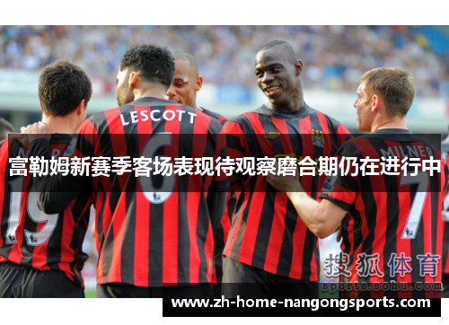 富勒姆新赛季客场表现待观察磨合期仍在进行中