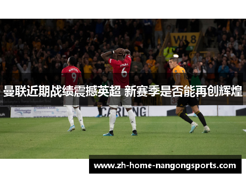 曼联近期战绩震撼英超 新赛季是否能再创辉煌 曼联近期战绩震撼英超 新赛季是否能再创辉煌