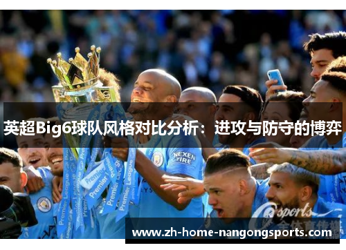 英超Big6球队风格对比分析:进攻与防守的博弈 英超Big6球队风格对比分析:进攻与防守的博弈