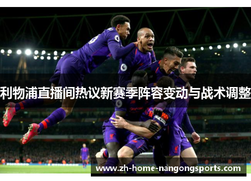 利物浦直播间热议新赛季阵容变动与战术调整 利物浦直播间热议新赛季阵容变动与战术调整