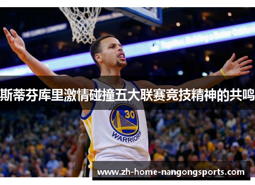 斯蒂芬库里激情碰撞五大联赛竞技精神的共鸣 斯蒂芬库里激情碰撞五大联赛竞技精神的共鸣
