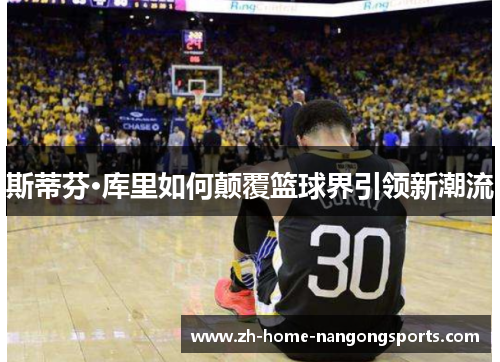 斯蒂芬·库里如何颠覆篮球界引领新潮流 斯蒂芬·库里如何颠覆篮球界引领新潮流