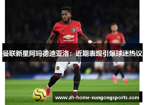 曼联新星阿玛德迪亚洛:近期表现引爆球迷热议 曼联新星阿玛德迪亚洛:近期表现引爆球迷热议