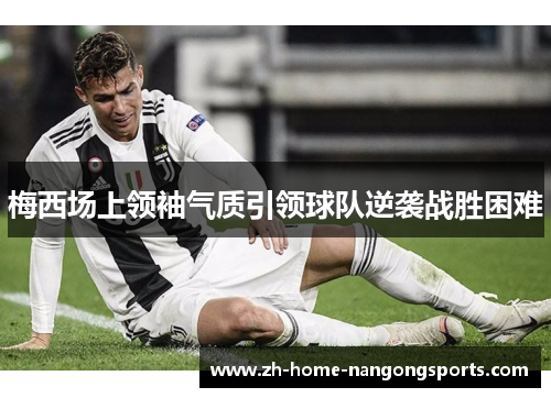 梅西场上领袖气质引领球队逆袭战胜困难