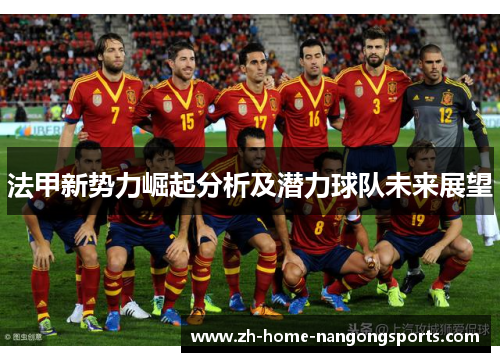 法甲新势力崛起分析及潜力球队未来展望 法甲新势力崛起分析及潜力球队未来展望