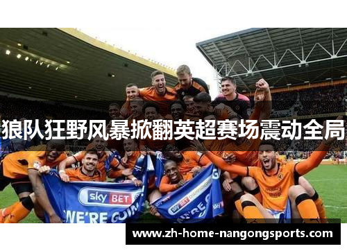 狼队狂野风暴掀翻英超赛场震动全局 狼队狂野风暴掀翻英超赛场震动全局