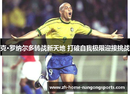 克·罗纳尔多转战新天地 打破自我极限迎接挑战 克·罗纳尔多转战新天地 打破自我极限迎接挑战