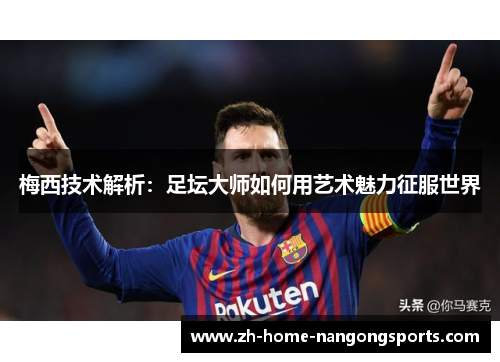 梅西技术解析：足坛大师如何用艺术魅力征服世界